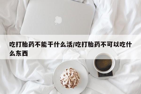 打胎药在线购买全国包邮吃打胎药不能干什么活/吃打胎药不可以吃什么东西