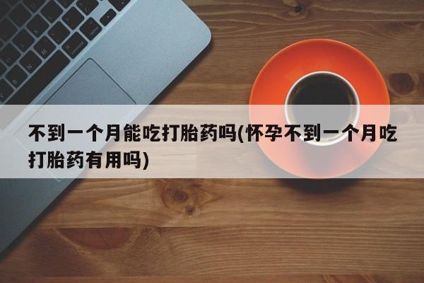 打胎药在线购买全国包邮不到一个月能吃打胎药吗(怀孕不到一个月吃打胎药有用吗)