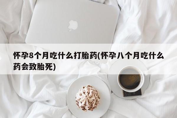 打胎药在线购买全国包邮怀孕8个月吃什么打胎药(怀孕八个月吃什么药会致胎死)