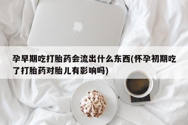 打胎药在线购买全国包邮孕早期吃打胎药会流出什么东西(怀孕初期吃了打胎药对胎儿有影响吗)