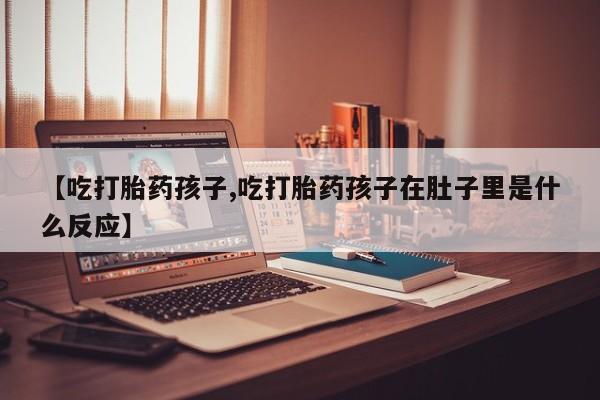 打胎药在线购买全国包邮【吃打胎药孩子,吃打胎药孩子在肚子里是什么反应】