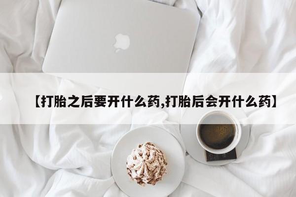 打胎药在线购买全国包邮【打胎之后要开什么药,打胎后会开什么药】