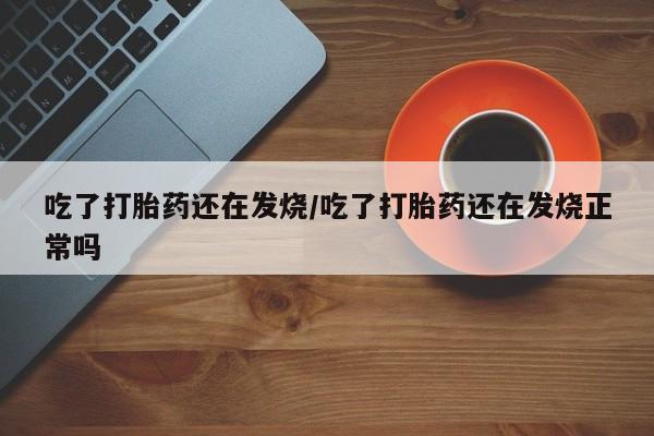 打胎药在线购买全国包邮吃了打胎药还在发烧/吃了打胎药还在发烧正常吗