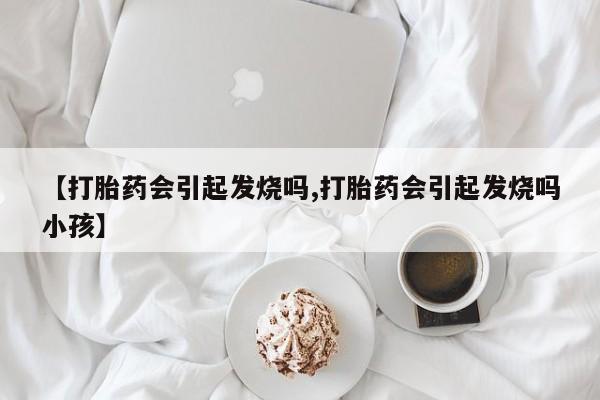 打胎药在线购买全国包邮【打胎药会引起发烧吗,打胎药会引起发烧吗小孩】