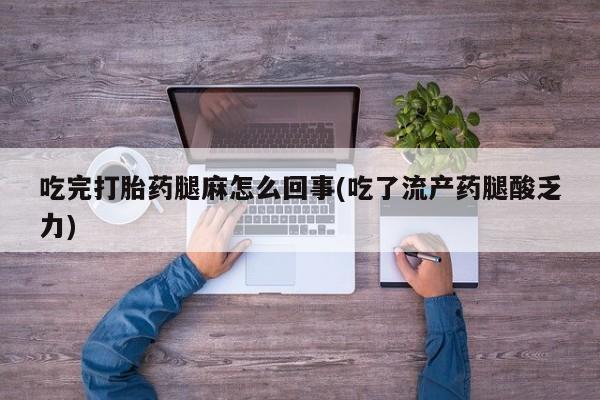 打胎药在线购买全国包邮吃完打胎药腿麻怎么回事(吃了流产药腿酸乏力)