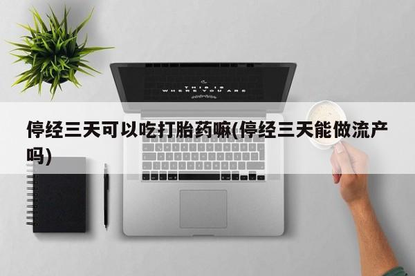 打胎药在线购买全国包邮停经三天可以吃打胎药嘛(停经三天能做流产吗)