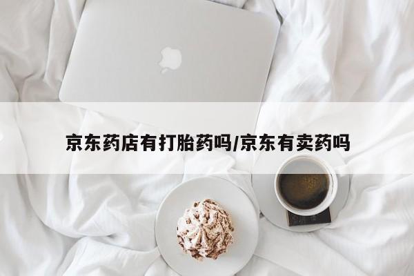 打胎药在线购买全国包邮京东药店有打胎药吗/京东有卖药吗