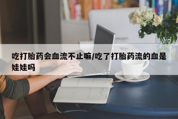 打胎药在线购买全国包邮吃打胎药会血流不止嘛/吃了打胎药流的血是娃娃吗