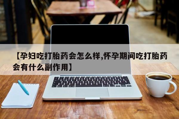 打胎药在线购买全国包邮【孕妇吃打胎药会怎么样,怀孕期间吃打胎药会有什么副作用】