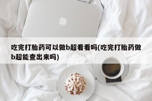 打胎药在线购买全国包邮吃完打胎药可以做b超看看吗(吃完打胎药做b超能查出来吗)