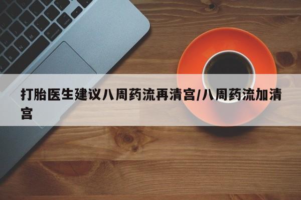 打胎药在线购买全国包邮打胎医生建议八周药流再清宫/八周药流加清宫