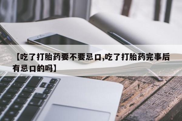 打胎药在线购买全国包邮【吃了打胎药要不要忌口,吃了打胎药完事后有忌口的吗】