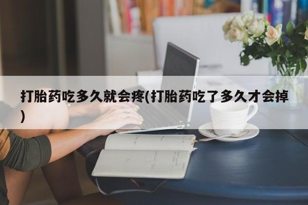 打胎药在线购买全国包邮打胎药吃多久就会疼(打胎药吃了多久才会掉)