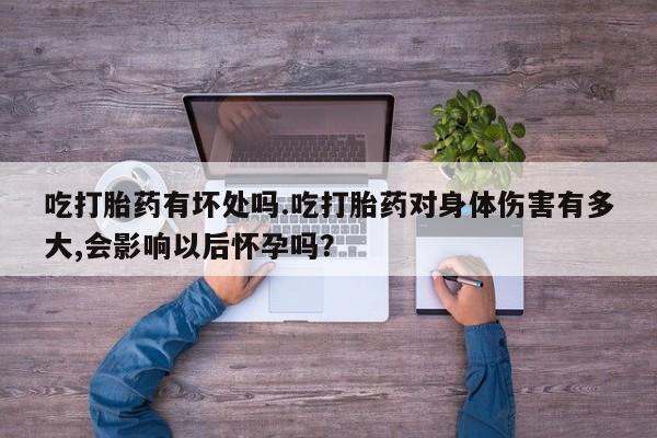 打胎药在线购买全国包邮吃打胎药有坏处吗.吃打胎药对身体伤害有多大,会影响以后怀孕吗？