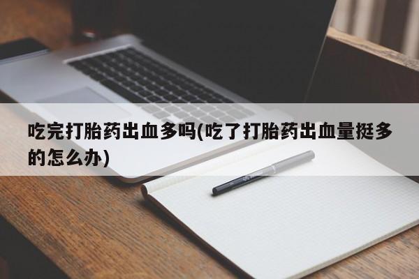 打胎药在线购买全国包邮吃完打胎药出血多吗(吃了打胎药出血量挺多的怎么办)