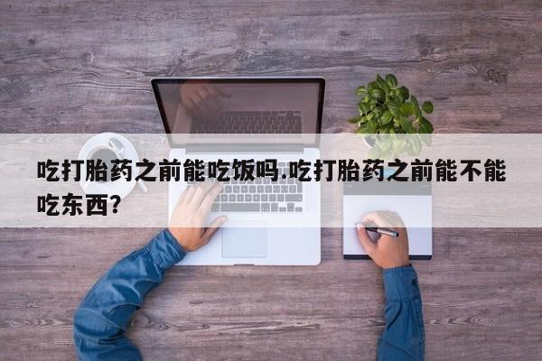 打胎药在线购买全国包邮吃打胎药之前能吃饭吗.吃打胎药之前能不能吃东西？