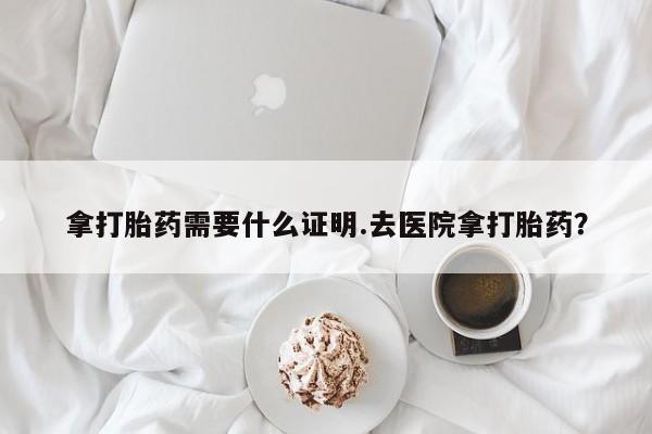 打胎药在线购买全国包邮拿打胎药需要什么证明.去医院拿打胎药？