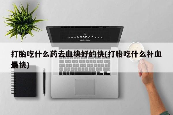 打胎药在线购买全国包邮打胎吃什么药去血块好的快(打胎吃什么补血最快)