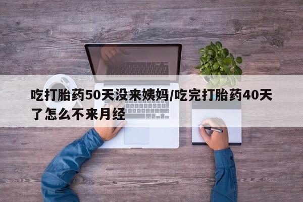 打胎药在线购买全国包邮吃打胎药50天没来姨妈/吃完打胎药40天了怎么不来月经