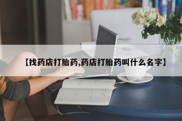 打胎药在线购买全国包邮【找药店打胎药,药店打胎药叫什么名字】