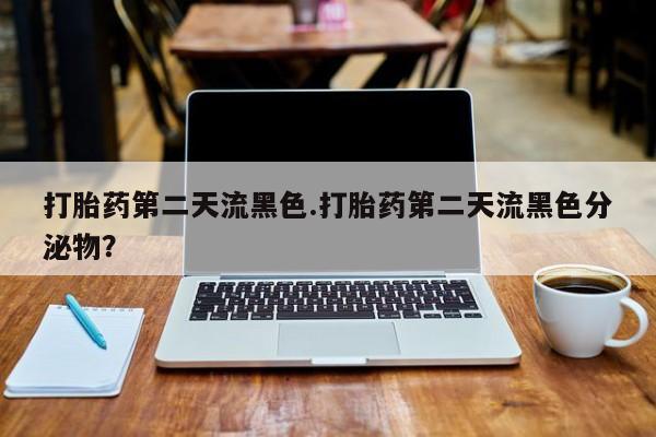 打胎药在线购买全国包邮打胎药第二天流黑色.打胎药第二天流黑色分泌物？