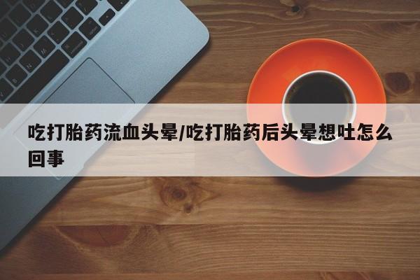 打胎药在线购买全国包邮吃打胎药流血头晕/吃打胎药后头晕想吐怎么回事
