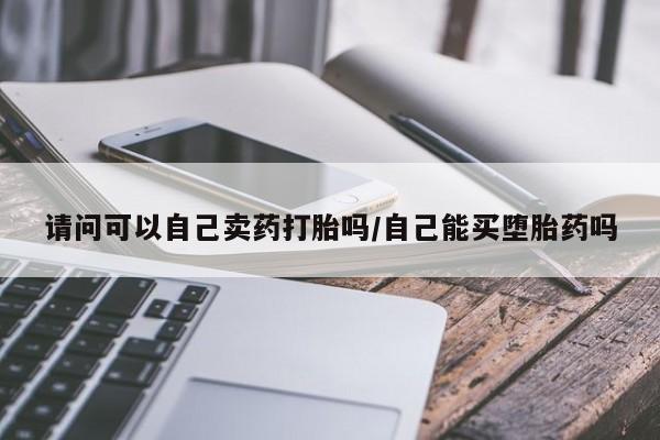 打胎药在线购买全国包邮请问可以自己卖药打胎吗/自己能买堕胎药吗