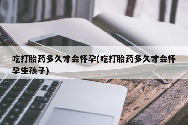 打胎药在线购买全国包邮吃打胎药多久才会怀孕(吃打胎药多久才会怀孕生孩子)
