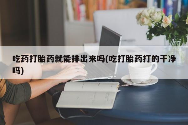 打胎药在线购买全国包邮吃药打胎药就能排出来吗(吃打胎药打的干净吗)