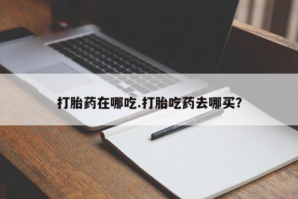 打胎药在线购买全国包邮打胎药在哪吃.打胎吃药去哪买？