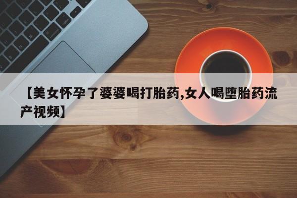 打胎药在线购买全国包邮【美女怀孕了婆婆喝打胎药,女人喝堕胎药流产视频】