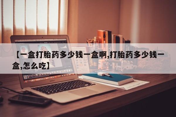 打胎药在线购买全国包邮【一盒打胎药多少钱一盒啊,打胎药多少钱一盒,怎么吃】