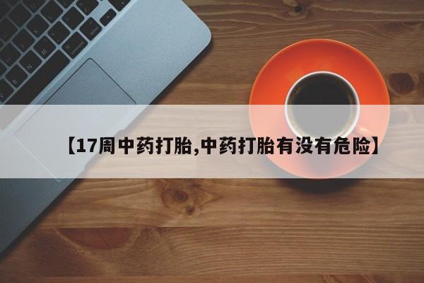 打胎药在线购买全国包邮【17周中药打胎,中药打胎有没有危险】