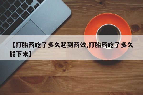打胎药在线购买全国包邮【打胎药吃了多久起到药效,打胎药吃了多久能下来】