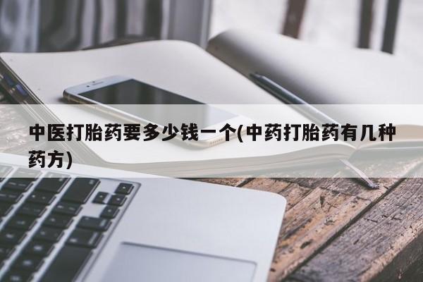 打胎药在线购买全国包邮中医打胎药要多少钱一个(中药打胎药有几种药方)