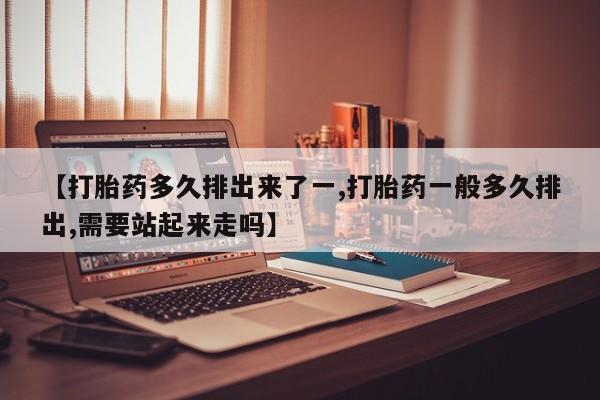 打胎药在线购买全国包邮【打胎药多久排出来了一,打胎药一般多久排出,需要站起来走吗】