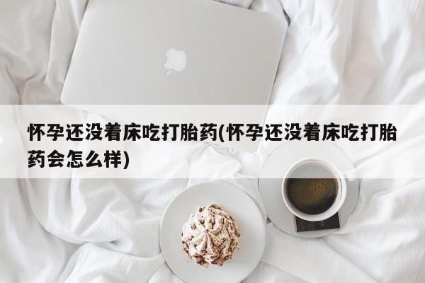 打胎药在线购买全国包邮怀孕还没着床吃打胎药(怀孕还没着床吃打胎药会怎么样)