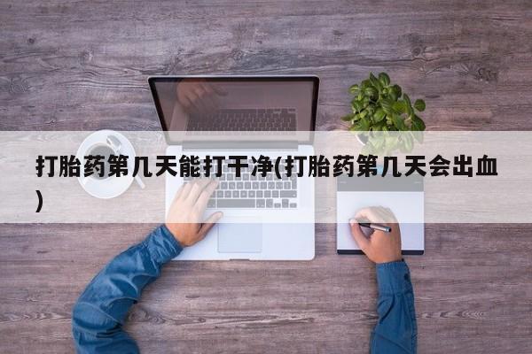 打胎药在线购买全国包邮打胎药第几天能打干净(打胎药第几天会出血)