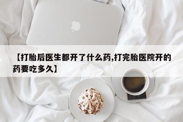 打胎药在线购买全国包邮【打胎后医生都开了什么药,打完胎医院开的药要吃多久】