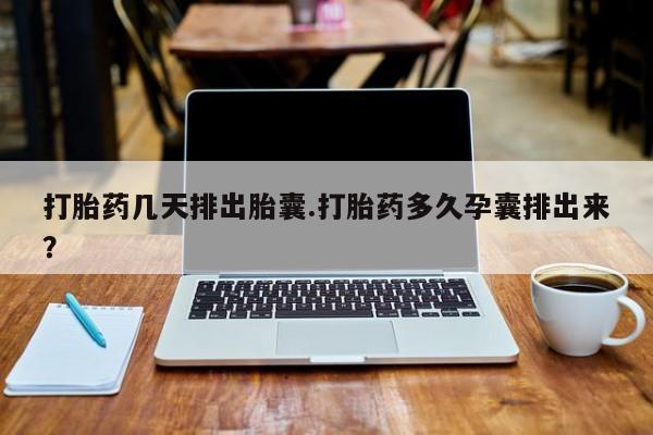 打胎药在线购买全国包邮打胎药几天排出胎囊.打胎药多久孕囊排出来？