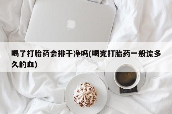 打胎药在线购买全国包邮喝了打胎药会排干净吗(喝完打胎药一般流多久的血)