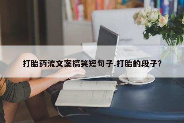 打胎药在线购买全国包邮打胎药流文案搞笑短句子.打胎的段子？