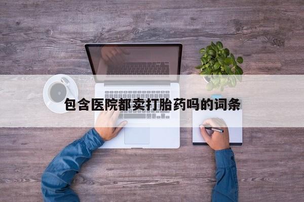 打胎药在线购买全国包邮包含医院都卖打胎药吗的词条