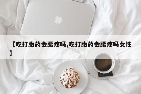 打胎药在线购买全国包邮【吃打胎药会腰疼吗,吃打胎药会腰疼吗女性】
