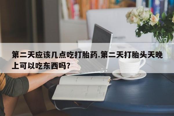 打胎药在线购买全国包邮第二天应该几点吃打胎药.第二天打胎头天晚上可以吃东西吗？