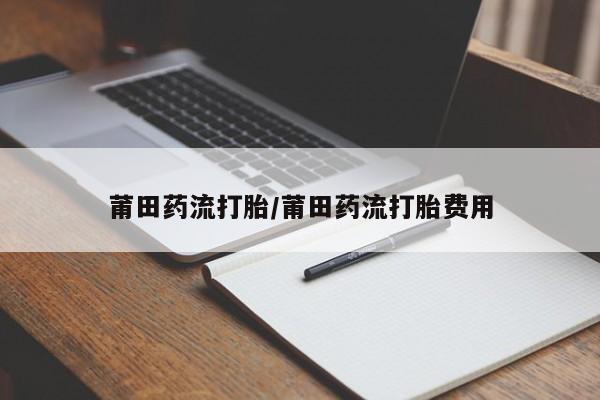 打胎药在线购买全国包邮莆田药流打胎/莆田药流打胎费用