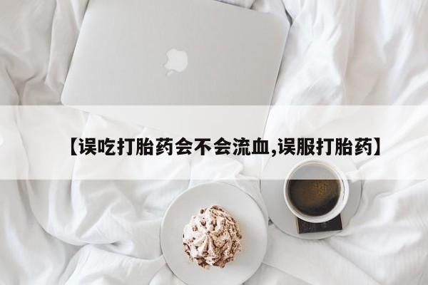 打胎药在线购买全国包邮【误吃打胎药会不会流血,误服打胎药】