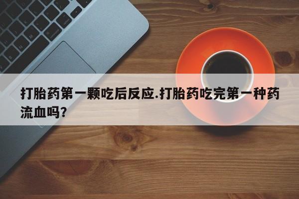 打胎药在线购买全国包邮打胎药第一颗吃后反应.打胎药吃完第一种药流血吗？