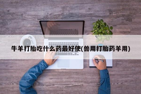 打胎药在线购买全国包邮牛羊打胎吃什么药最好使(兽用打胎药羊用)