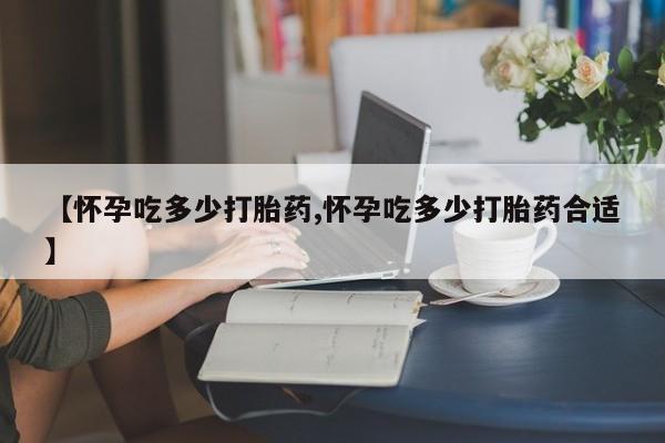 打胎药在线购买全国包邮【怀孕吃多少打胎药,怀孕吃多少打胎药合适】